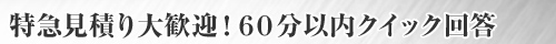 特急見積り大歓迎！６０分以内クイック回答