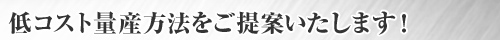低コスト量産方法をご提案いたします。